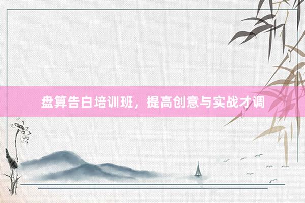 盘算告白培训班，提高创意与实战才调