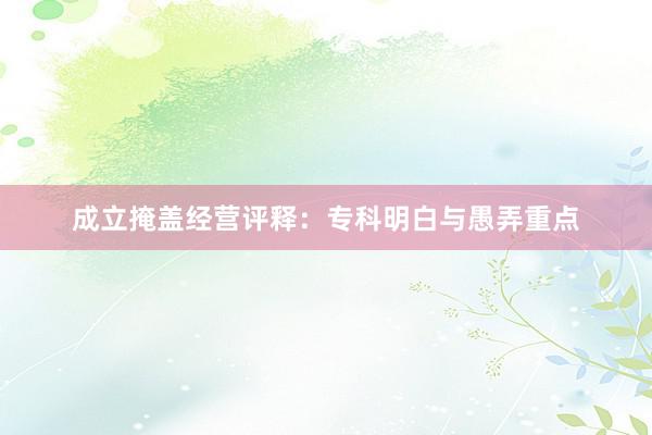 成立掩盖经营评释：专科明白与愚弄重点
