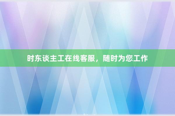时东谈主工在线客服，随时为您工作