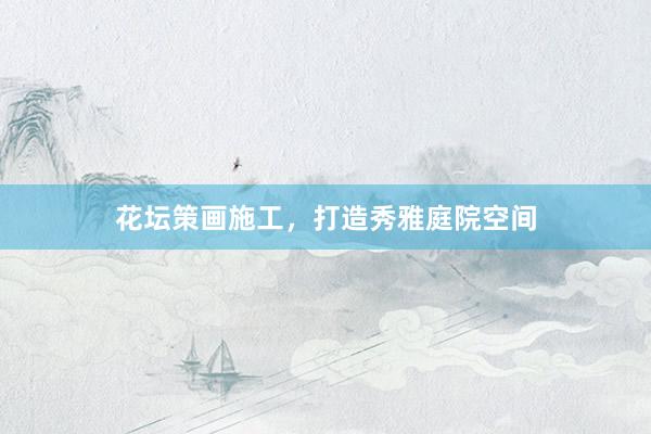 花坛策画施工,打造秀雅庭院空间