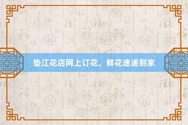 垫江花店网上订花，鲜花速递到家