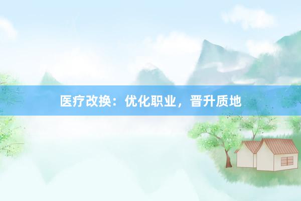 医疗改换：优化职业，晋升质地