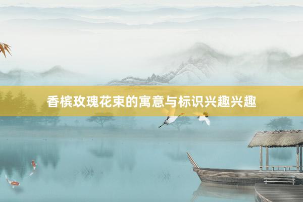香槟玫瑰花束的寓意与标识兴趣兴趣