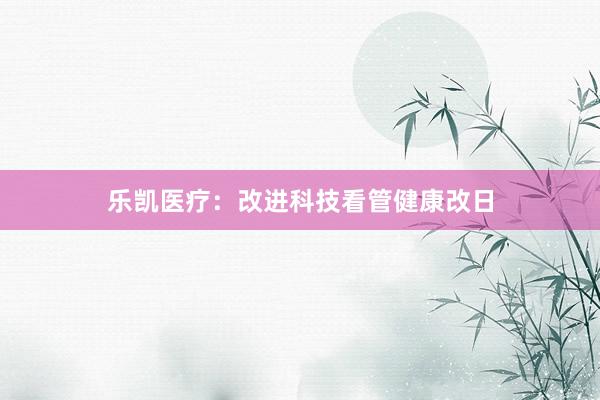 乐凯医疗：改进科技看管健康改日