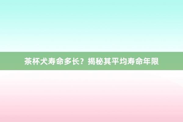 茶杯犬寿命多长？揭秘其平均寿命年限