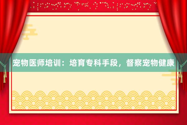 宠物医师培训:培育专科手段,督察宠物健康